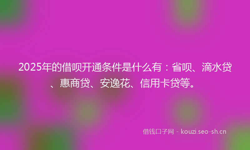 2025年的借呗开通条件是什么有:省呗、滴水贷、惠商贷、安逸花、信用卡贷等。