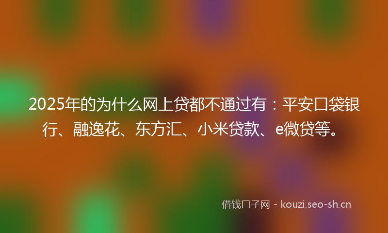 2025年的为什么网上贷都不通过有：平安口袋银行、融逸花、东方汇、小米贷款、e微贷等。