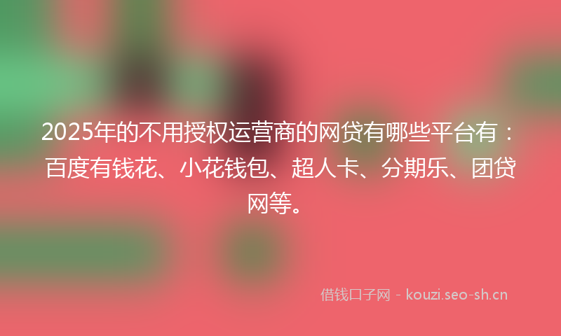 2025年的不用授权运营商的网贷有哪些平台有：百度有钱花、小花钱包、超人卡、分期乐、团贷网等。