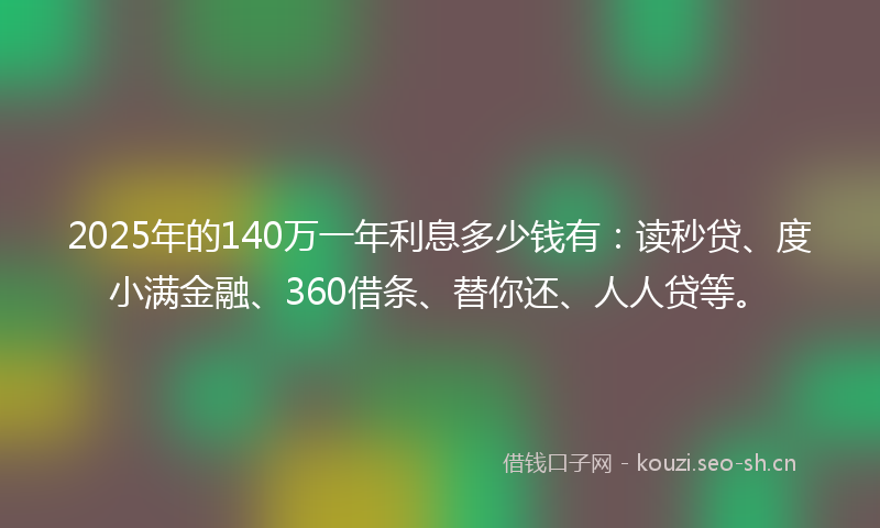 2025年的140万一年利息多少钱有：读秒贷、度小满金融、360借条、替你还、人人贷等。