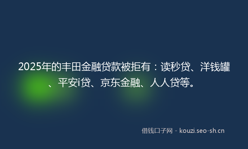 2025年的丰田金融贷款被拒有：读秒贷、洋钱罐、平安i贷、京东金融、人人贷等。