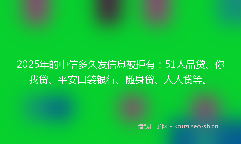 2025年的中信多久发信息被拒有:51人品贷、你我贷、平安口袋银行、随身贷、人人贷等。