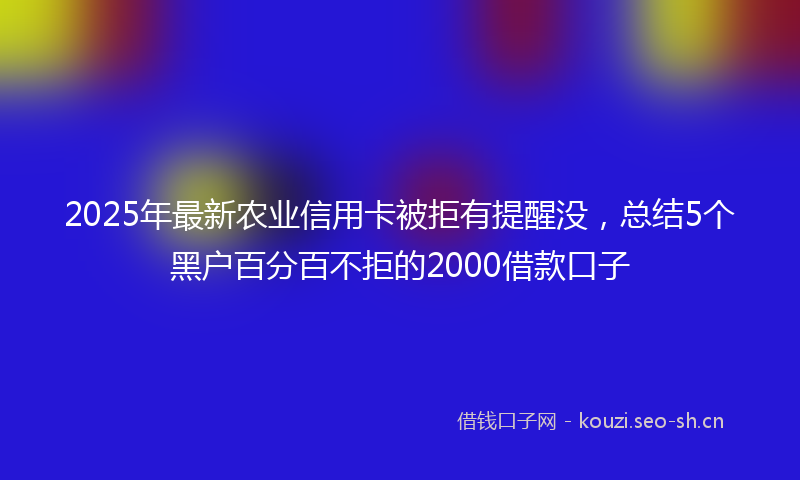 2025年最新农业信用卡被拒有提醒没，总结5个黑户百分百不拒的2000借款口子