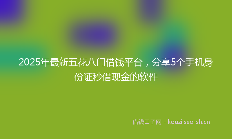 2025年最新五花八门借钱平台，分享5个手机身份证秒借现金的软件