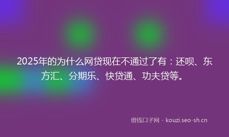 2025年的为什么网贷现在不通过了有：还呗、东方汇、分期乐、快贷通、功夫贷等。