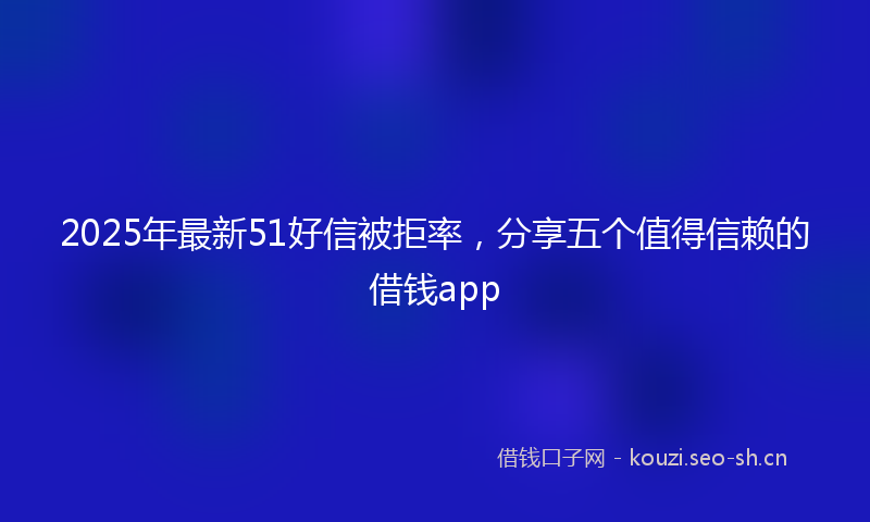 2025年最新51好信被拒率，分享五个值得信赖的借钱app