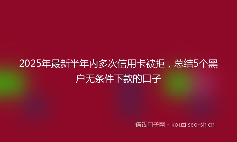 2025年最新半年内多次信用卡被拒，总结5个黑户无条件下款的口子