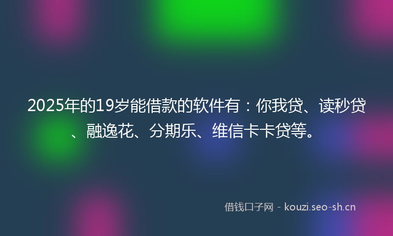 2025年的19岁能借款的软件有：你我贷、读秒贷、融逸花、分期乐、维信卡卡贷等。