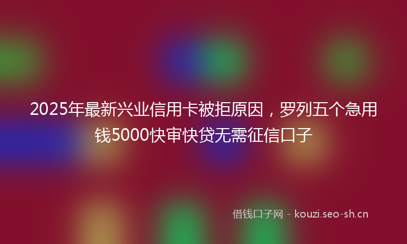 2025年最新兴业信用卡被拒原因，罗列五个急用钱5000快审快贷无需征信口子