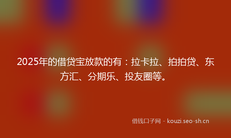 2025年的借贷宝放款的有：拉卡拉、拍拍贷、东方汇、分期乐、投友圈等。