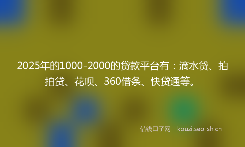 2025年的1000-2000的贷款平台有：滴水贷、拍拍贷、花呗、360借条、快贷通等。