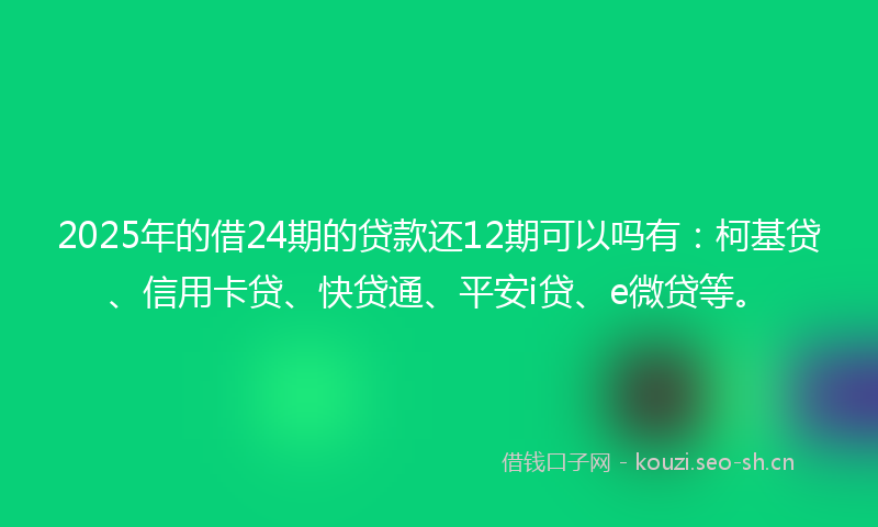 2025年的借24期的贷款还12期可以吗有：柯基贷、信用卡贷、快贷通、平安i贷、e微贷等。