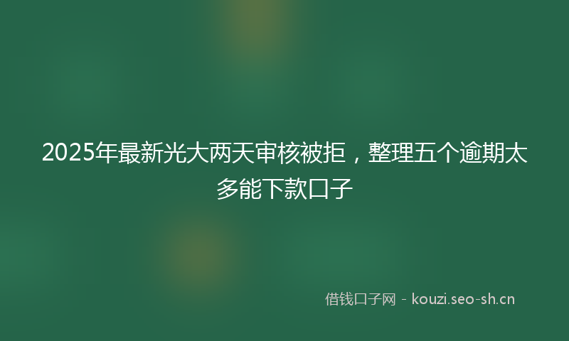 2025年最新光大两天审核被拒，整理五个逾期太多能下款口子