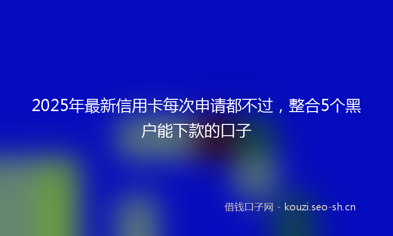 2025年最新信用卡每次申请都不过,整合5个黑户能下款的口子