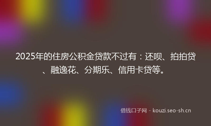 2025年的住房公积金贷款不过有：还呗、拍拍贷、融逸花、分期乐、信用卡贷等。