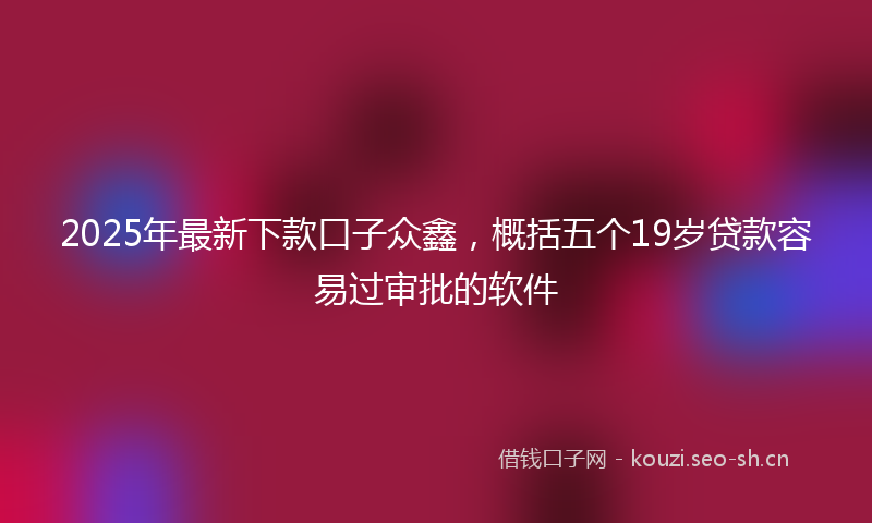 2025年最新下款口子众鑫，概括五个19岁贷款容易过审批的软件