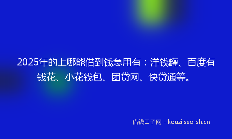 2025年的上哪能借到钱急用有：洋钱罐、百度有钱花、小花钱包、团贷网、快贷通等。