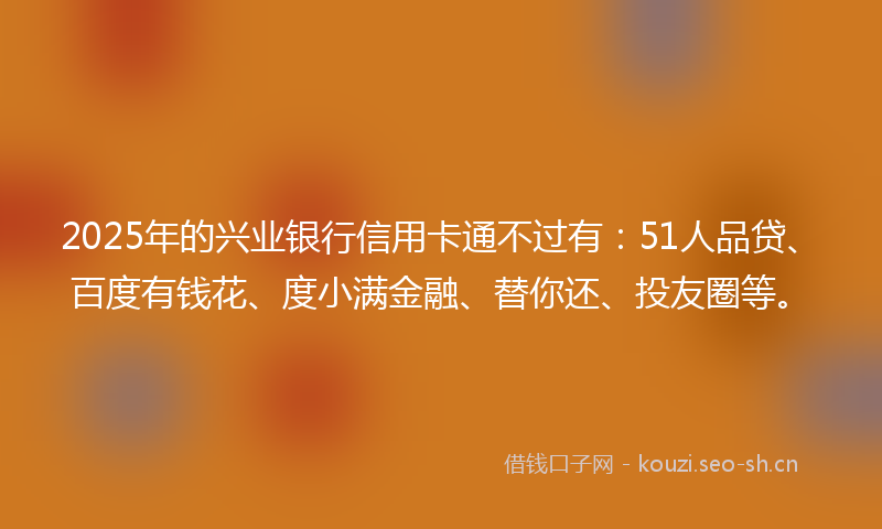 2025年的兴业银行信用卡通不过有：51人品贷、百度有钱花、度小满金融、替你还、投友圈等。