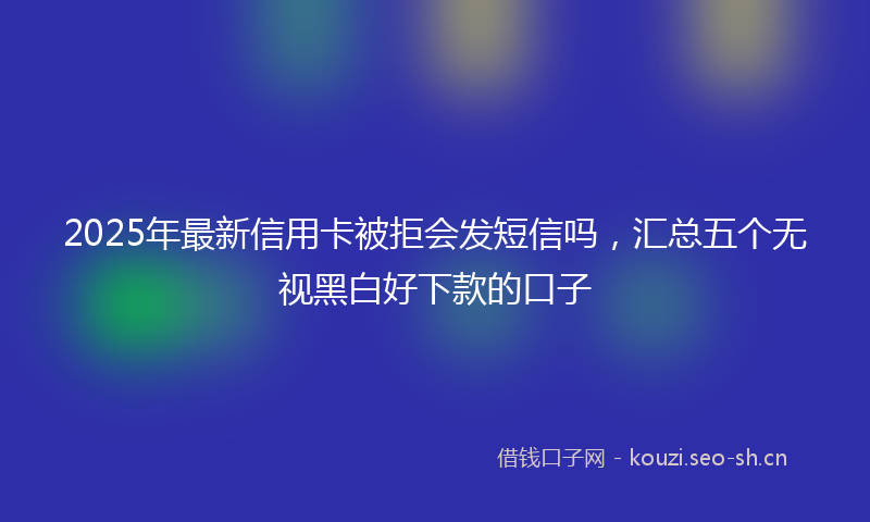 2025年最新信用卡被拒会发短信吗，汇总五个无视黑白好下款的口子