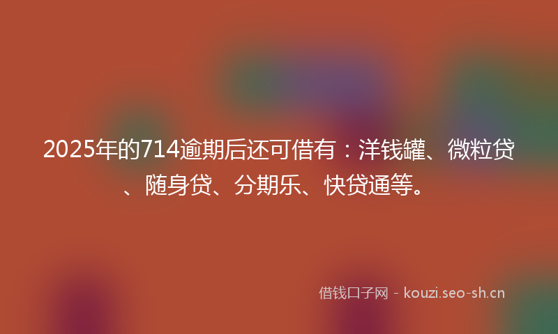 2025年的714逾期后还可借有：洋钱罐、微粒贷、随身贷、分期乐、快贷通等。