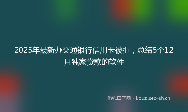 2025年最新办交通银行信用卡被拒，总结5个12月独家贷款的软件