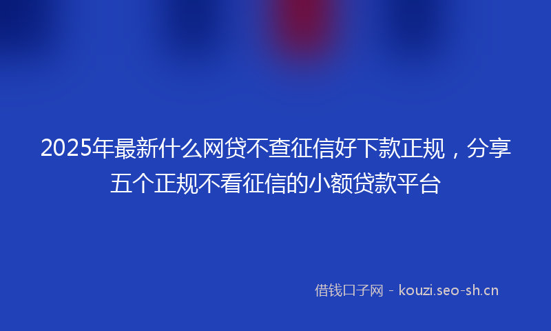 2025年最新什么网贷不查征信好下款正规，分享五个正规不看征信的小额贷款平台