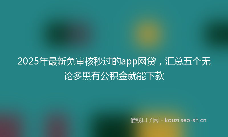 2025年最新免审核秒过的app网贷，汇总五个无论多黑有公积金就能下款