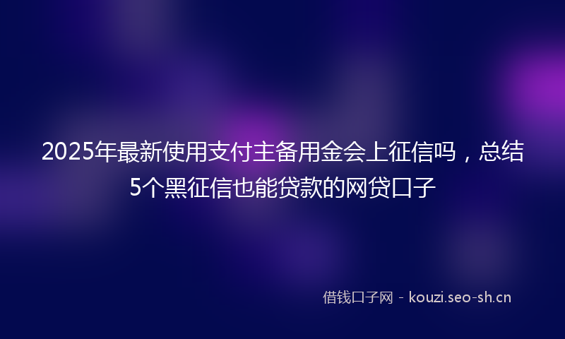 2025年最新使用支付主备用金会上征信吗,总结5个黑征信也能贷款的网贷口子