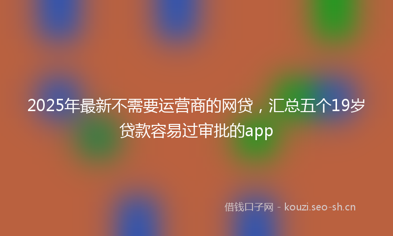2025年最新不需要运营商的网贷，汇总五个19岁贷款容易过审批的app