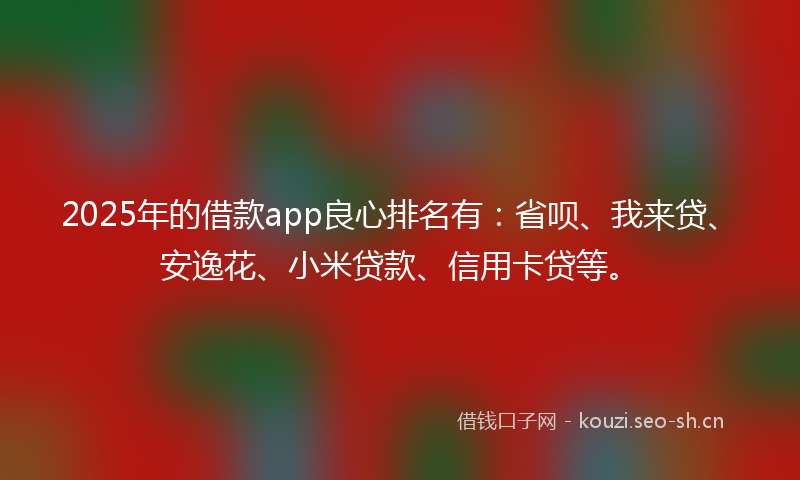 2025年的借款app良心排名有：省呗、我来贷、安逸花、小米贷款、信用卡贷等。
