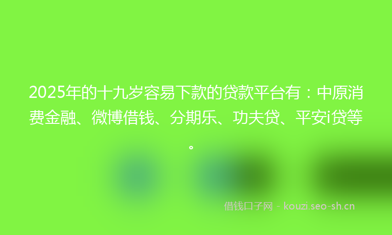 2025年的十九岁容易下款的贷款平台有：中原消费金融、微博借钱、分期乐、功夫贷、平安i贷等。