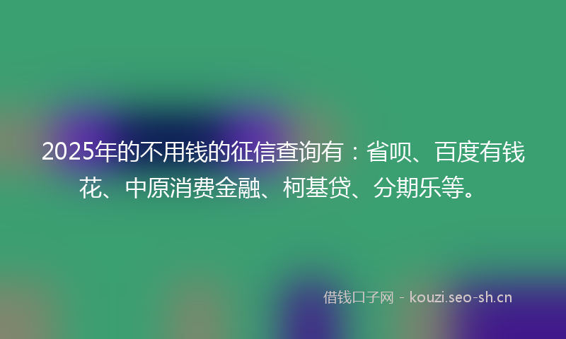 2025年的不用钱的征信查询有：省呗、百度有钱花、中原消费金融、柯基贷、分期乐等。