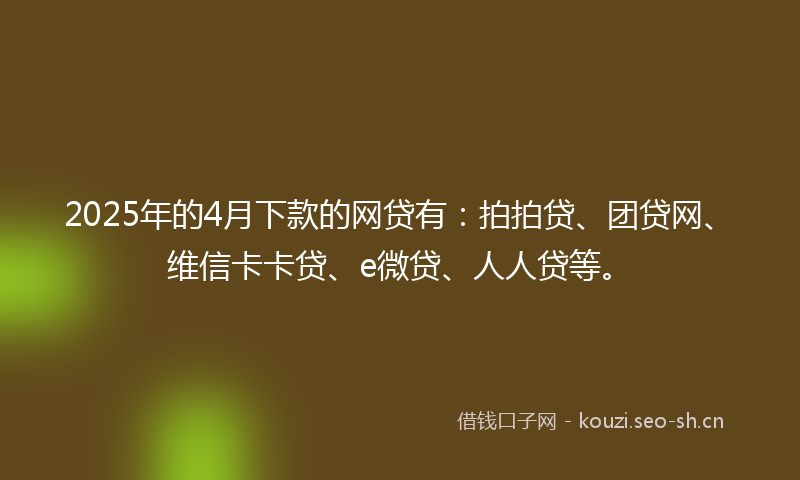 2025年的4月下款的网贷有：拍拍贷、团贷网、维信卡卡贷、e微贷、人人贷等。
