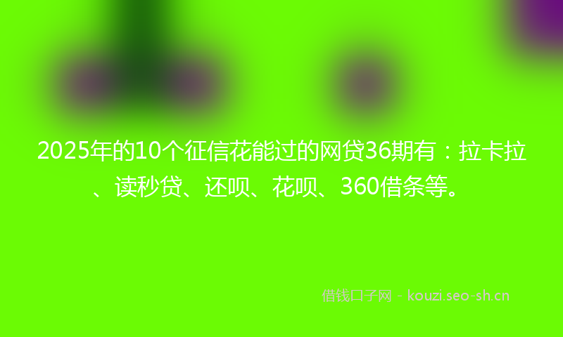 2025年的10个征信花能过的网贷36期有：拉卡拉、读秒贷、还呗、花呗、360借条等。