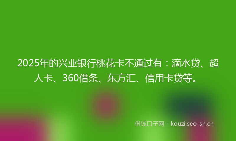 2025年的兴业银行桃花卡不通过有：滴水贷、超人卡、360借条、东方汇、信用卡贷等。