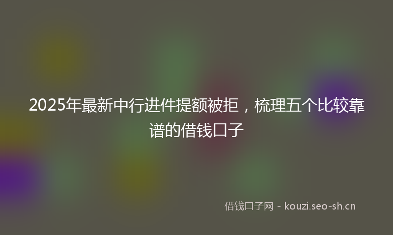 2025年最新中行进件提额被拒，梳理五个比较靠谱的借钱口子