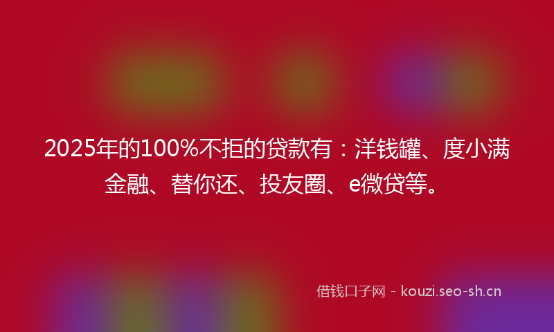 2025年的100%不拒的贷款有：洋钱罐、度小满金融、替你还、投友圈、e微贷等。
