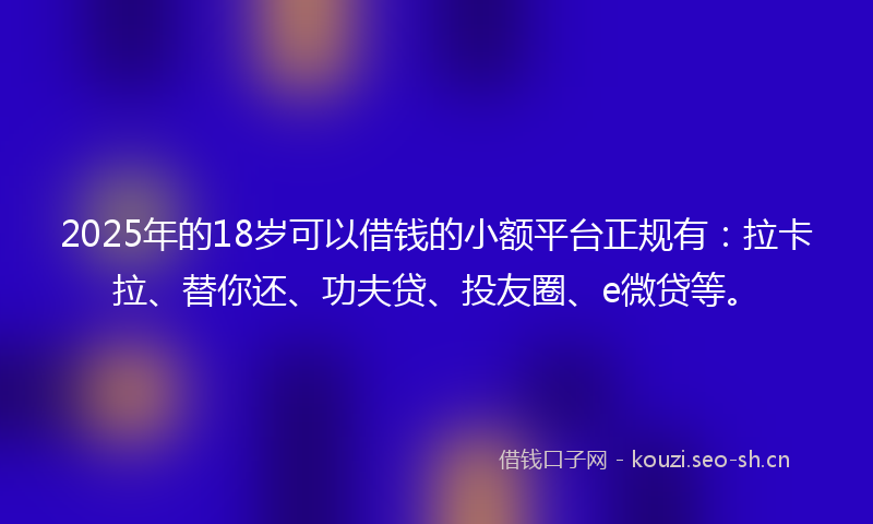 2025年的18岁可以借钱的小额平台正规有：拉卡拉、替你还、功夫贷、投友圈、e微贷等。