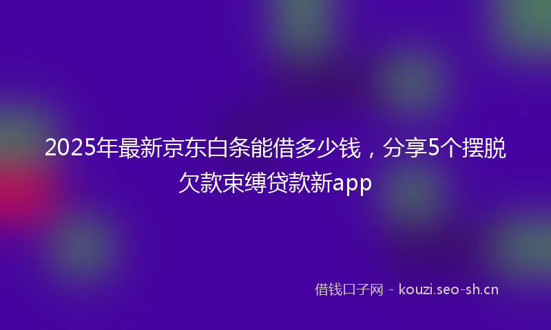 2025年最新京东白条能借多少钱，分享5个摆脱欠款束缚贷款新app