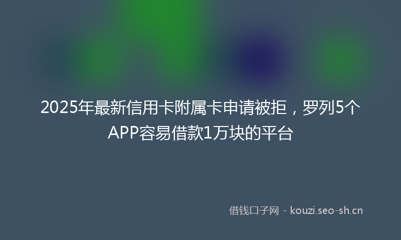 2025年最新信用卡附属卡申请被拒,罗列5个APP容易借款1万块的平台