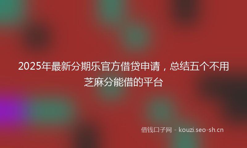 2025年最新分期乐官方借贷申请，总结五个不用芝麻分能借的平台