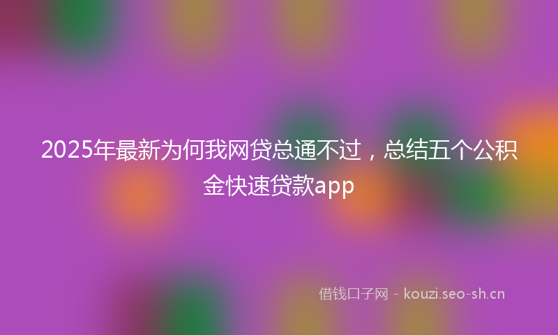 2025年最新为何我网贷总通不过，总结五个公积金快速贷款app