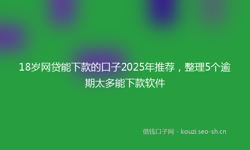 18岁网贷能下款的口子2025年推荐，整理5个逾期太多能下款软件