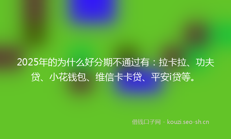 2025年的为什么好分期不通过有：拉卡拉、功夫贷、小花钱包、维信卡卡贷、平安i贷等。