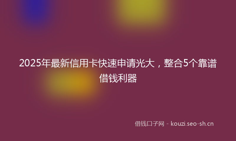 2025年最新信用卡快速申请光大，整合5个靠谱借钱利器