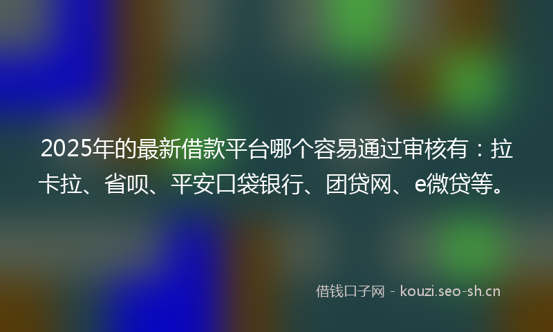 2025年的最新借款平台哪个容易通过审核有：拉卡拉、省呗、平安口袋银行、团贷网、e微贷等。