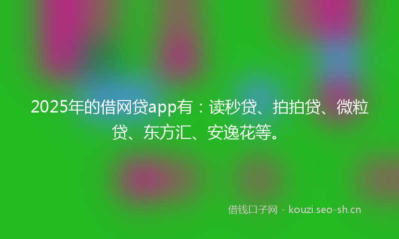2025年的借网贷app有：读秒贷、拍拍贷、微粒贷、东方汇、安逸花等。