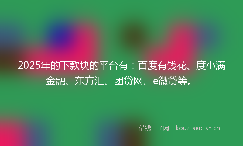 2025年的下款块的平台有：百度有钱花、度小满金融、东方汇、团贷网、e微贷等。