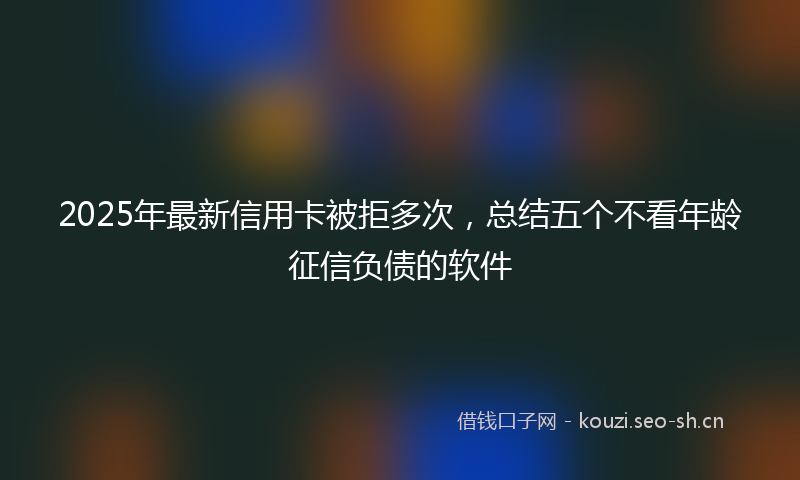 2025年最新信用卡被拒多次，总结五个不看年龄征信负债的软件