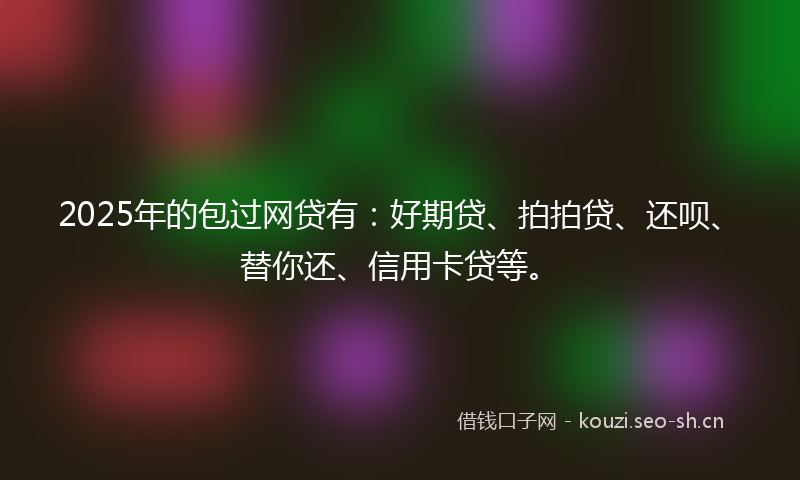 2025年的包过网贷有：好期贷、拍拍贷、还呗、替你还、信用卡贷等。